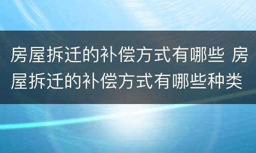 房屋拆迁的补偿方式有哪些 房屋拆迁的补偿方式有哪些种类