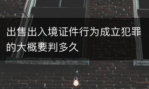 出售出入境证件行为成立犯罪的大概要判多久