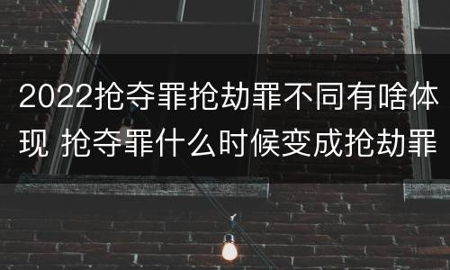 2022抢夺罪抢劫罪不同有啥体现 抢夺罪什么时候变成抢劫罪