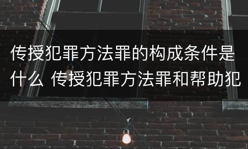 传授犯罪方法罪的构成条件是什么 传授犯罪方法罪和帮助犯