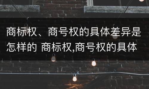 商标权、商号权的具体差异是怎样的 商标权,商号权的具体差异是怎样的