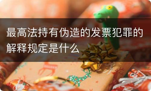 最高法持有伪造的发票犯罪的解释规定是什么