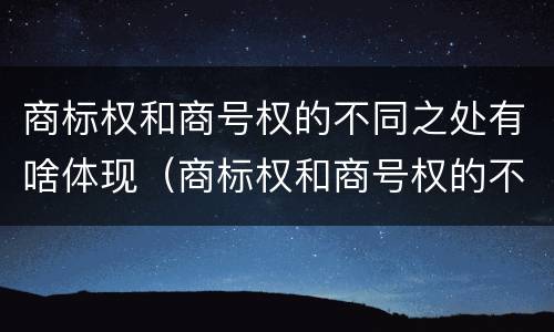 商标权和商号权的不同之处有啥体现（商标权和商号权的不同之处有啥体现吗）