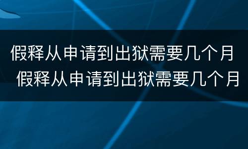 假释从申请到出狱需要几个月 假释从申请到出狱需要几个月内