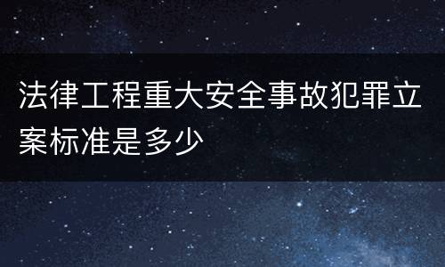 法律工程重大安全事故犯罪立案标准是多少
