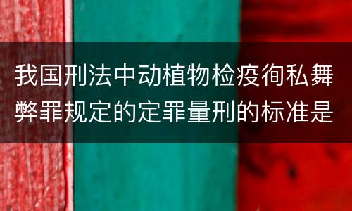我国刑法中动植物检疫徇私舞弊罪规定的定罪量刑的标准是多少