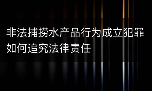 非法捕捞水产品行为成立犯罪如何追究法律责任