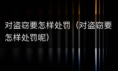 对盗窃要怎样处罚（对盗窃要怎样处罚呢）