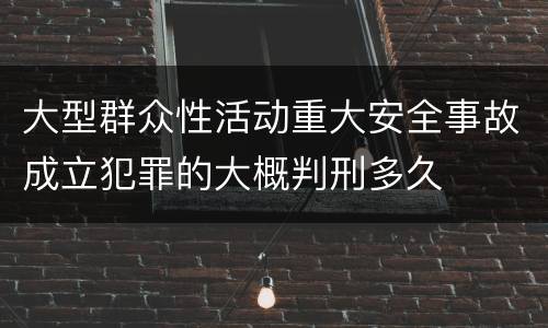 大型群众性活动重大安全事故成立犯罪的大概判刑多久