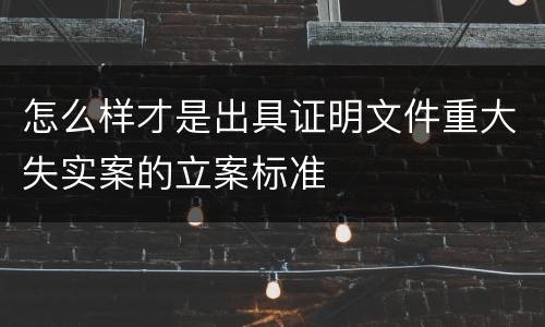 怎么样才是出具证明文件重大失实案的立案标准