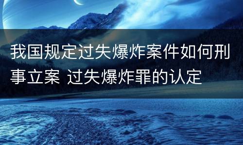 我国规定过失爆炸案件如何刑事立案 过失爆炸罪的认定