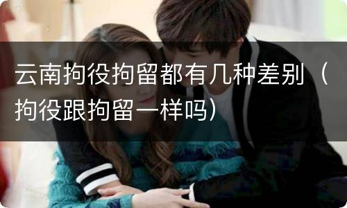 云南拘役拘留都有几种差别（拘役跟拘留一样吗）