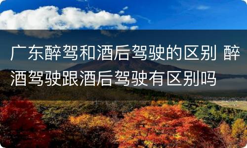 广东醉驾和酒后驾驶的区别 醉酒驾驶跟酒后驾驶有区别吗