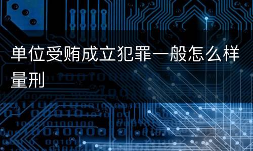 单位受贿成立犯罪一般怎么样量刑