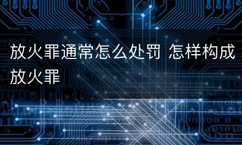 放火罪通常怎么处罚 怎样构成放火罪