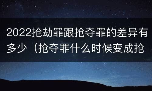 2022抢劫罪跟抢夺罪的差异有多少（抢夺罪什么时候变成抢劫罪）