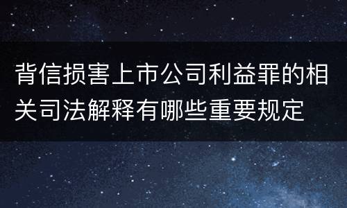 背信损害上市公司利益罪的相关司法解释有哪些重要规定