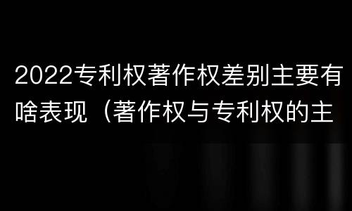 2022专利权著作权差别主要有啥表现（著作权与专利权的主要区别）