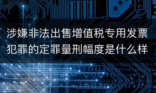 涉嫌非法出售增值税专用发票犯罪的定罪量刑幅度是什么样的