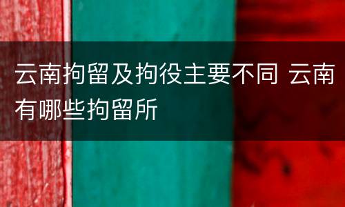 云南拘留及拘役主要不同 云南有哪些拘留所