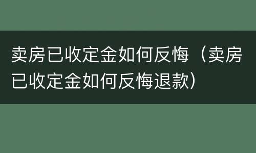 卖房已收定金如何反悔（卖房已收定金如何反悔退款）