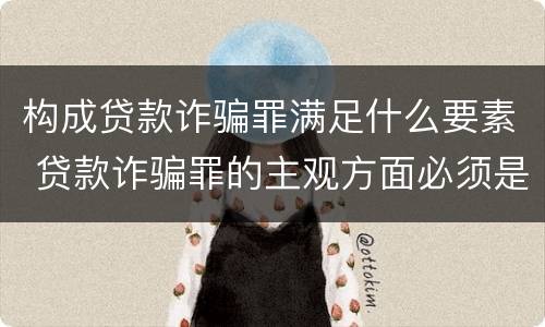 构成贷款诈骗罪满足什么要素 贷款诈骗罪的主观方面必须是