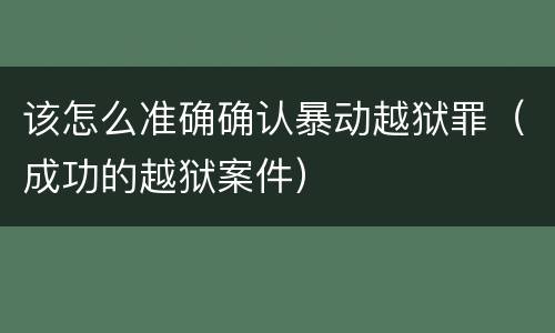 该怎么准确确认暴动越狱罪（成功的越狱案件）