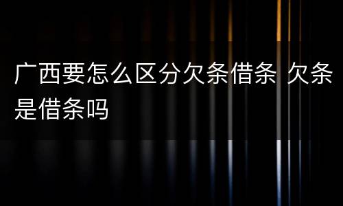 广西要怎么区分欠条借条 欠条是借条吗
