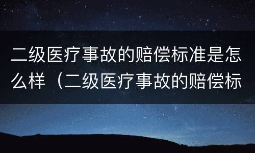 二级医疗事故的赔偿标准是怎么样（二级医疗事故的赔偿标准是怎么样算的）