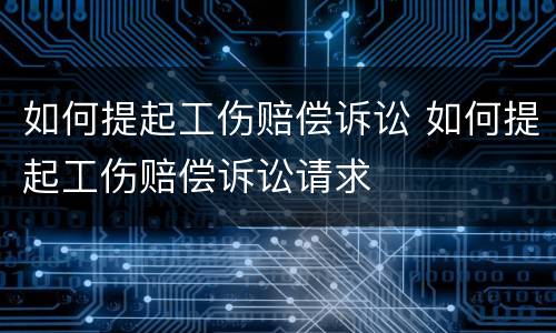 如何提起工伤赔偿诉讼 如何提起工伤赔偿诉讼请求