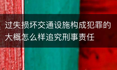 过失损坏交通设施构成犯罪的大概怎么样追究刑事责任