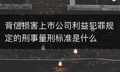背信损害上市公司利益犯罪规定的刑事量刑标准是什么