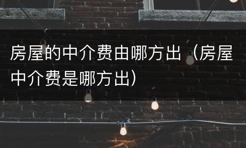 房屋的中介费由哪方出（房屋中介费是哪方出）