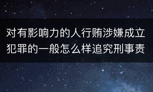 对有影响力的人行贿涉嫌成立犯罪的一般怎么样追究刑事责任