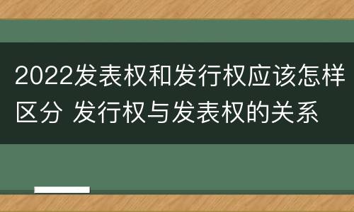 2022发表权和发行权应该怎样区分 发行权与发表权的关系