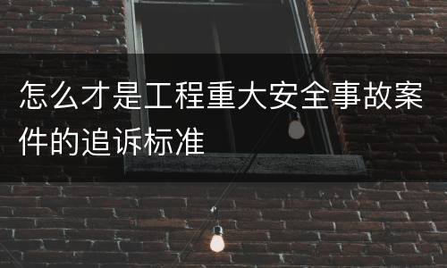 怎么才是工程重大安全事故案件的追诉标准