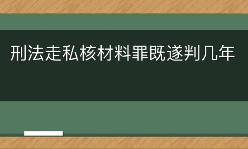 刑法走私核材料罪既遂判几年