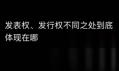 发表权、发行权不同之处到底体现在哪