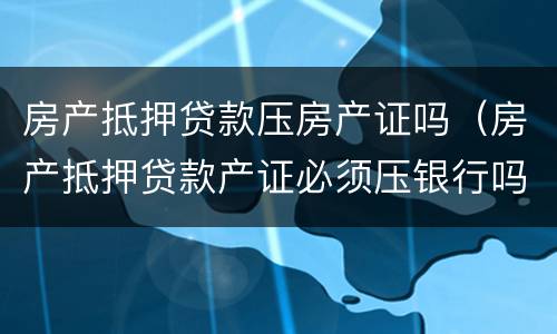 房产抵押贷款压房产证吗（房产抵押贷款产证必须压银行吗）
