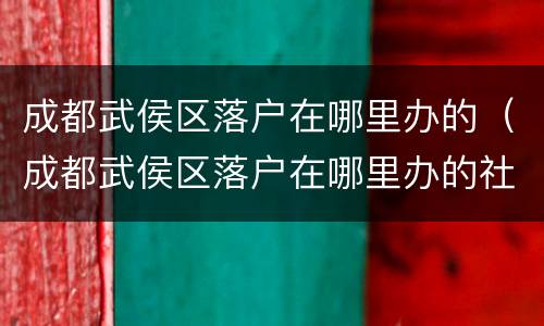 成都武侯区落户在哪里办的（成都武侯区落户在哪里办的社保）