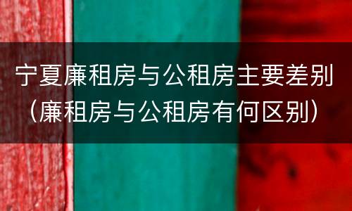 宁夏廉租房与公租房主要差别（廉租房与公租房有何区别）