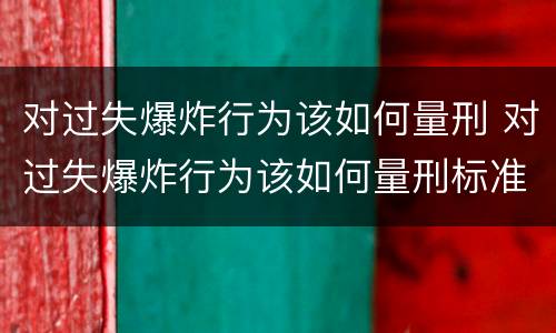 对过失爆炸行为该如何量刑 对过失爆炸行为该如何量刑标准