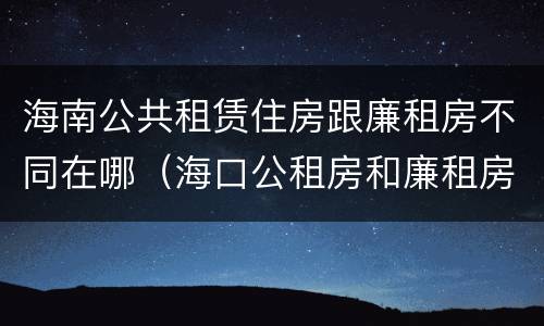 海南公共租赁住房跟廉租房不同在哪（海口公租房和廉租房的区别）