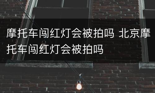 摩托车闯红灯会被拍吗 北京摩托车闯红灯会被拍吗