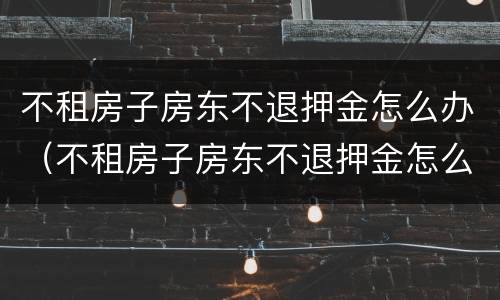 不租房子房东不退押金怎么办（不租房子房东不退押金怎么办,没有签合同）