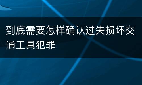 到底需要怎样确认过失损坏交通工具犯罪