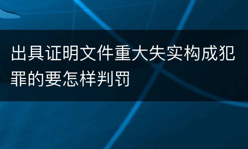 出具证明文件重大失实构成犯罪的要怎样判罚
