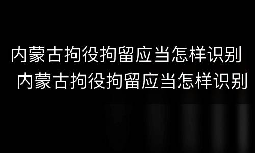 内蒙古拘役拘留应当怎样识别 内蒙古拘役拘留应当怎样识别案件