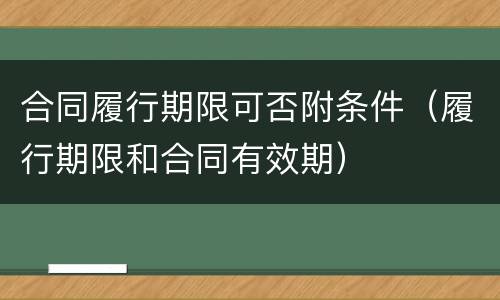 合同履行期限可否附条件（履行期限和合同有效期）