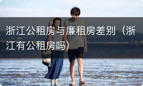 浙江公租房与廉租房差别（浙江有公租房吗）
